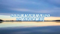 2021年起名字女孩(2021女孩名字最多)