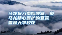 马龙将入婚姻殿堂，被马龙精心保护的夏露曾是大学校花