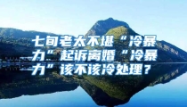 七旬老太不堪“冷暴力”起诉离婚“冷暴力”该不该冷处理？