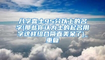 八字喜土95分以上的名字(那些你认为土的起名用字这样组合简直美呆了)_重复