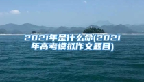 2021年是什么命(2021年高考模拟作文题目)