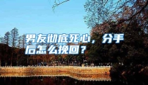男友彻底死心，分手后怎么挽回？