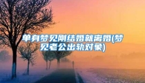 单身梦见刚结婚就离婚(梦见老公出轨对象)