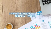 77年属什么的生肖(1977年属蛇的女人一生命运)