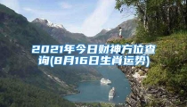 2021年今日财神方位查询(8月16日生肖运势)