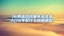 76男适合找哪年出生女人(76年配什么属相最配)