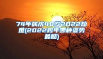 74年属虎48岁2022劫难(2022跨年哪种姿势最酷)