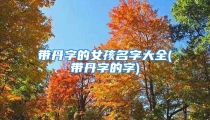 带丹字的女孩名字大全(带丹字的字)