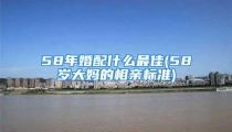 58年婚配什么最佳(58岁大妈的相亲标准)