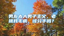 男友太大男子主义，老挑我毛病，该分手吗？