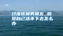 过度依赖男朋友 感觉自己活不下去怎么办