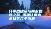 分手后决定与男友复合之前 需要认真考虑以下几个问题