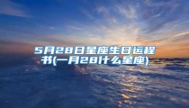 5月28日星座生日运程书(一月28什么星座)