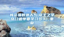 梅花易数测天气(帝王之学奇门遁甲要学习多久)_重复