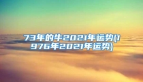 73年的牛2021年运势(1976年2021年运势)