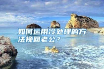 如何运用冷处理的方法挽回老公？
