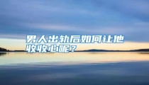 男人出轨后如何让他收收心呢?