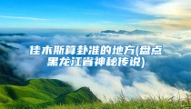 佳木斯算卦准的地方(盘点黑龙江省神秘传说)