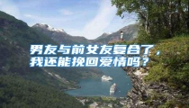 男友与前女友复合了，我还能挽回爱情吗？