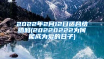 2022年2月12日适合结婚吗(20220222为何能成为爱的日子)