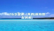 26岁是哪一年的(属狗婚配属相)