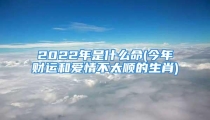 2022年是什么命(今年财运和爱情不太顺的生肖)
