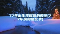 77年出生找属啥的般配(77年属相婚配表)