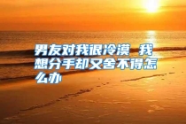 男友对我很冷漠 我想分手却又舍不得怎么办