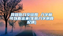 算算你几岁结婚 八字就可以看出来(生辰八字测算配偶)