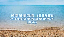 免费法律咨询 12348(12348法律咨询是免费咨询么)