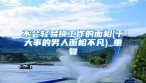 不会轻易换工作的面相(干大事的男人面相不凡)_重复