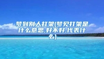 梦到别人打架(梦见打架是什么意思,好不好,代表什么)