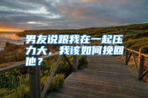 男友说跟我在一起压力大，我该如何挽回他？