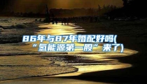 86年与87年婚配好吗(“氢能源第一股”来了)