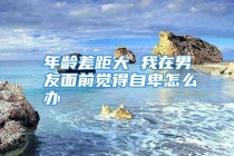 年龄差距大 我在男友面前觉得自卑怎么办