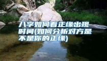 八字如何看正缘出现时间(如何分析对方是不是你的正缘)