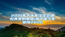2021年下半年注定会遇见真爱的星座(狮子座今年爱情2021)