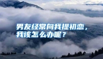 男友经常向我提初恋，我该怎么办呢？