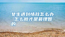 女生遇到情敌怎么办 怎么做才是最理智的
