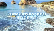 以财星为夫的女命(女命日坐财星看配偶)