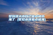 梦到涨大水自己差点被水淹了 (梦见水涨差点被淹)