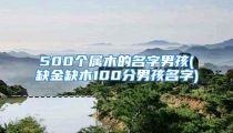 500个属木的名字男孩(缺金缺木100分男孩名字)