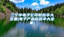 三个字电子公司取名字大全集(电子产品起名字大全集)
