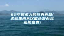 62年属虎人的终身寿命(这些生肖不仅能长寿而且还能富贵)