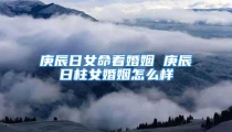 庚辰日女命看婚姻 庚辰日柱女婚姻怎么样