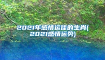 2021年感情运佳的生肖(2021感情运势)