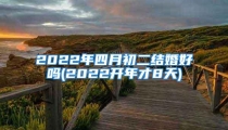 2022年四月初二结婚好吗(2022开年才8天)