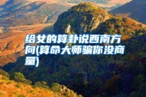 给女的算卦说西南方向(算命大师骗你没商量)