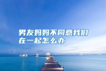 男友妈妈不同意我们在一起怎么办