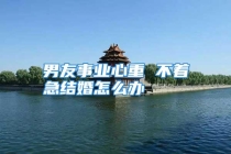 男友事业心重 不着急结婚怎么办